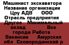 Машинист экскаватора › Название организации ­ Цру АДВ777, ООО › Отрасль предприятия ­ Другое › Минимальный оклад ­ 55 000 - Все города Работа » Вакансии   . Амурская обл.,Сковородинский р-н